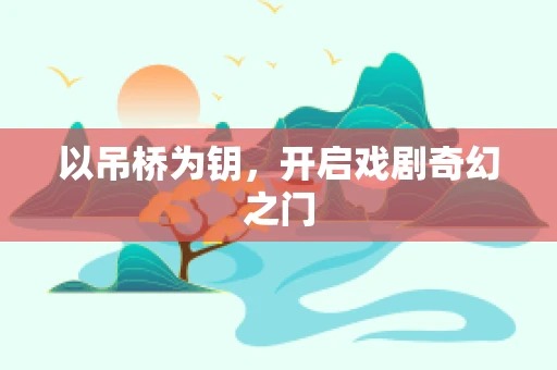 以吊桥为钥，开启戏剧奇幻之门