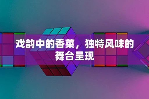 戏韵中的香菜，独特风味的舞台呈现