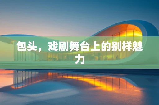 包头，戏剧舞台上的别样魅力