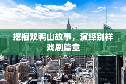 挖掘双鸭山故事，演绎别样戏剧篇章