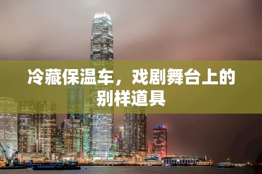 冷藏保温车，戏剧舞台上的别样道具