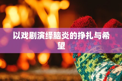 以戏剧演绎脑炎的挣扎与希望