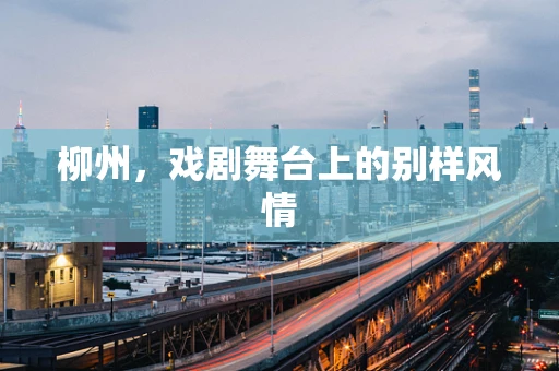柳州，戏剧舞台上的别样风情