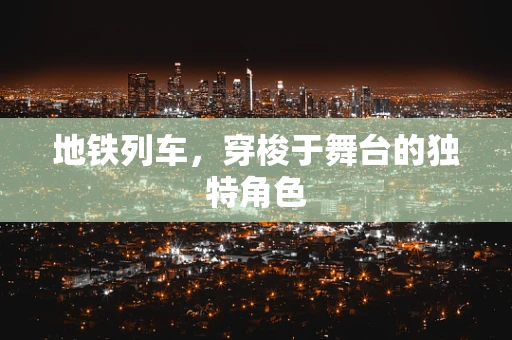 地铁列车，穿梭于舞台的独特角色