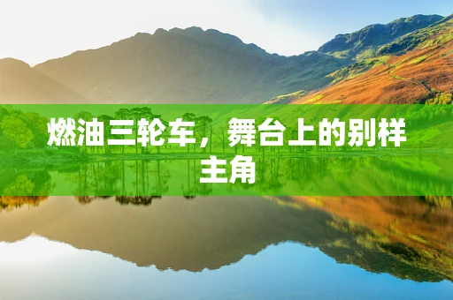 燃油三轮车，舞台上的别样主角