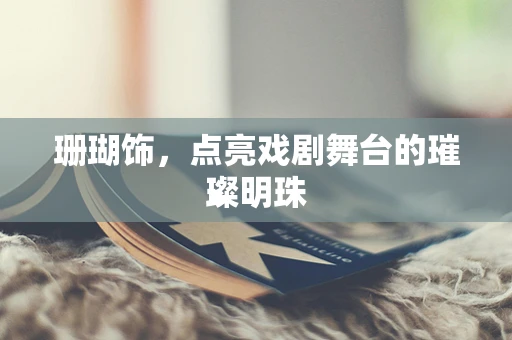 珊瑚饰，点亮戏剧舞台的璀璨明珠