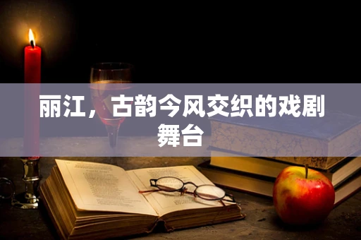 丽江，古韵今风交织的戏剧舞台