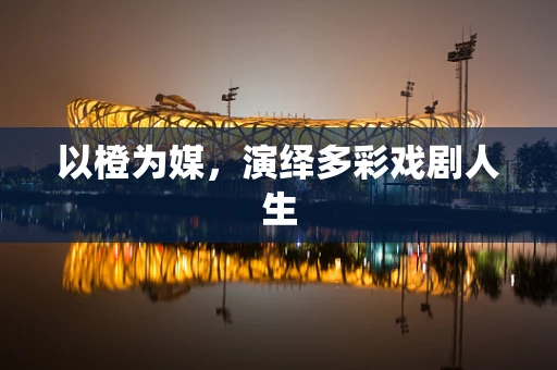 以橙为媒，演绎多彩戏剧人生