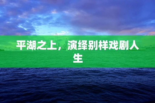 平湖之上，演绎别样戏剧人生