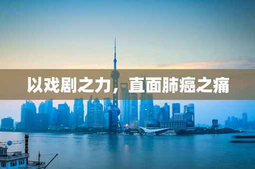 以戏剧之力，直面肺癌之痛