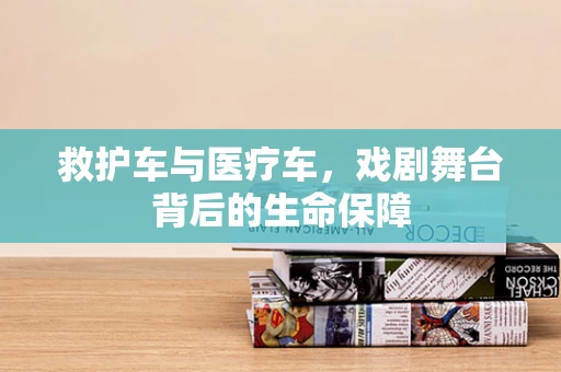 救护车与医疗车，戏剧舞台背后的生命保障