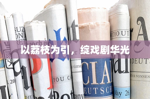 以荔枝为引，绽戏剧华光
