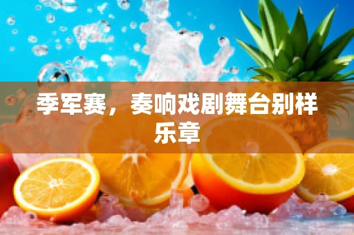 季军赛，奏响戏剧舞台别样乐章