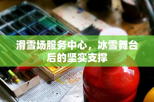 滑雪场服务中心，冰雪舞台后的坚实支撑