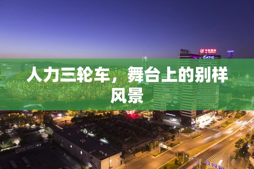 人力三轮车，舞台上的别样风景