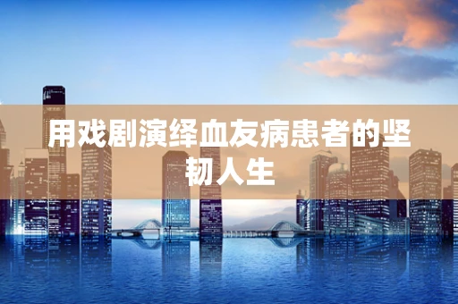 用戏剧演绎血友病患者的坚韧人生