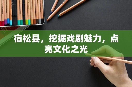 宿松县，挖掘戏剧魅力，点亮文化之光