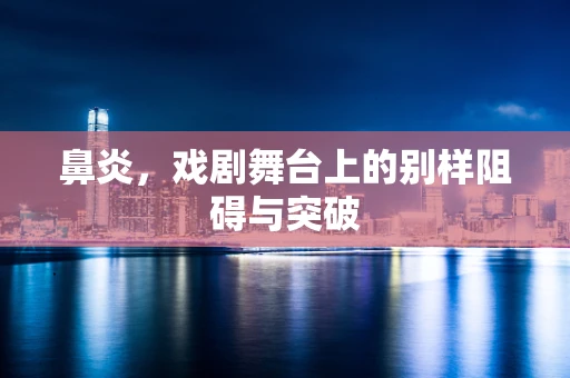 鼻炎，戏剧舞台上的别样阻碍与突破
