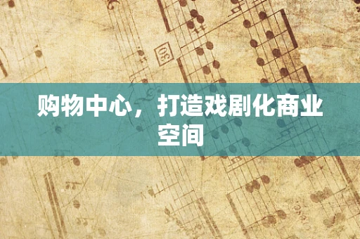 购物中心，打造戏剧化商业空间