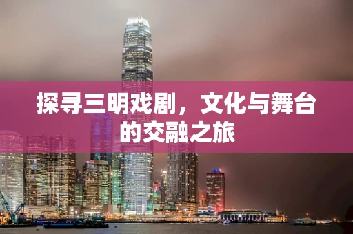 探寻三明戏剧，文化与舞台的交融之旅