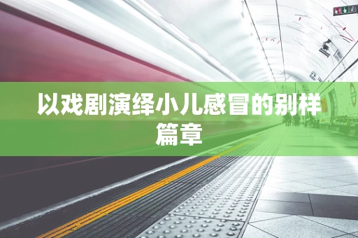 以戏剧演绎小儿感冒的别样篇章