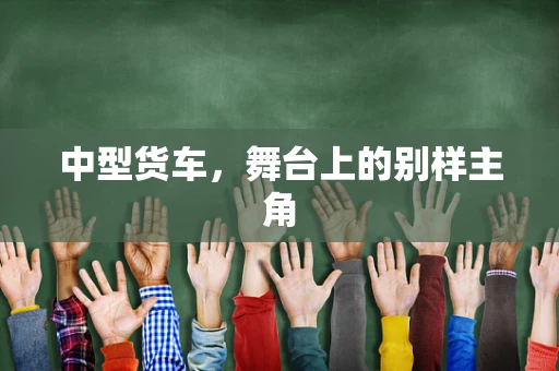 中型货车，舞台上的别样主角