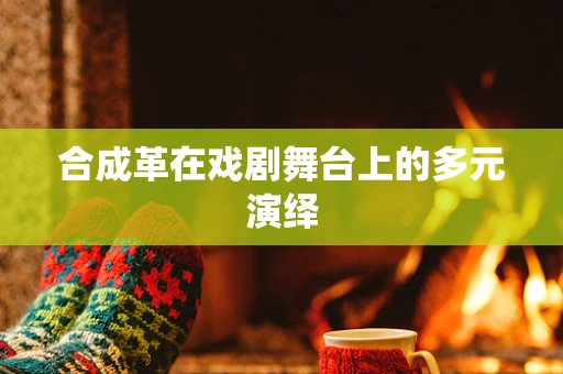 合成革在戏剧舞台上的多元演绎