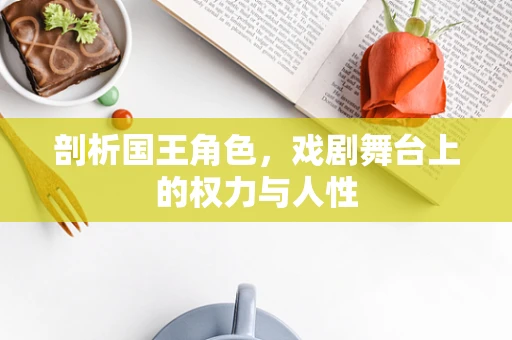 剖析国王角色，戏剧舞台上的权力与人性