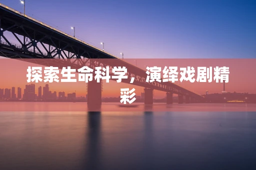 探索生命科学，演绎戏剧精彩