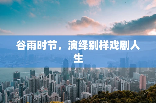 谷雨时节，演绎别样戏剧人生