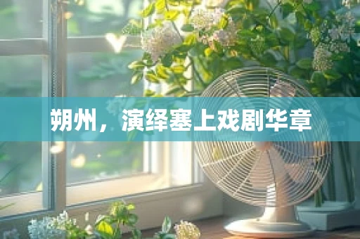 朔州，演绎塞上戏剧华章