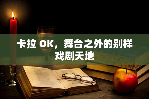 卡拉 OK，舞台之外的别样戏剧天地