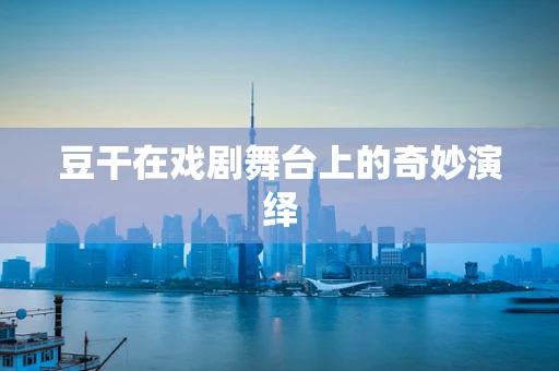 豆干在戏剧舞台上的奇妙演绎