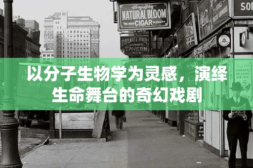 以分子生物学为灵感，演绎生命舞台的奇幻戏剧