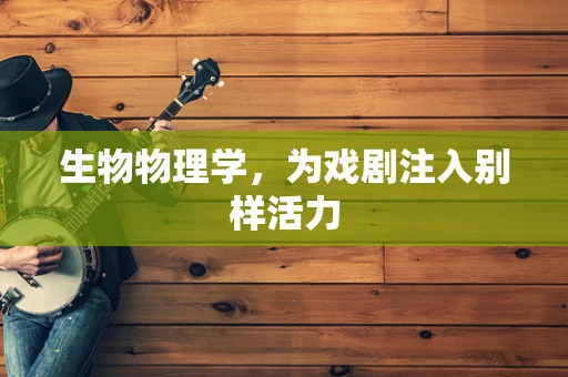 生物物理学，为戏剧注入别样活力