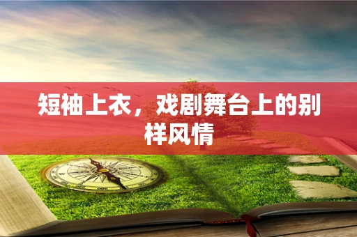 短袖上衣，戏剧舞台上的别样风情