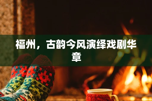 福州，古韵今风演绎戏剧华章