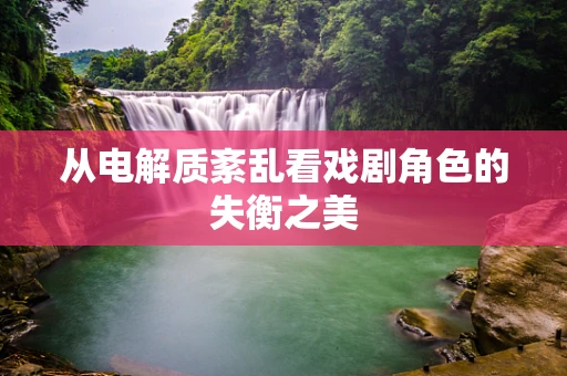 从电解质紊乱看戏剧角色的失衡之美