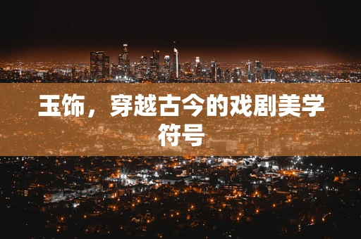 玉饰，穿越古今的戏剧美学符号