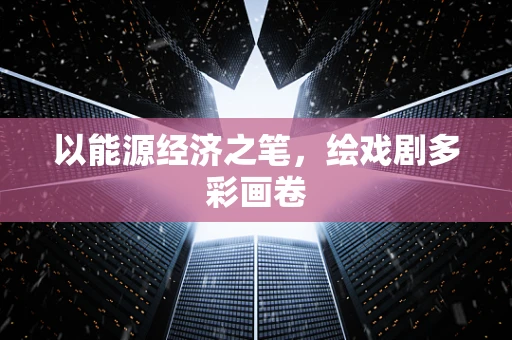 以能源经济之笔，绘戏剧多彩画卷