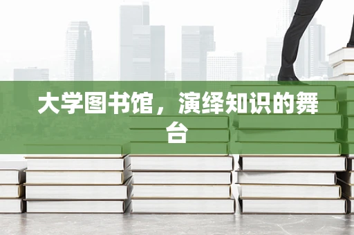 大学图书馆，演绎知识的舞台