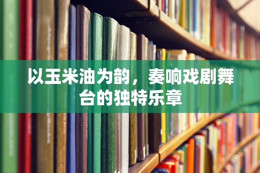 以玉米油为韵，奏响戏剧舞台的独特乐章