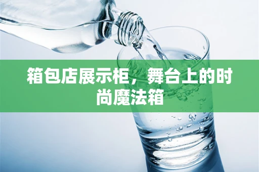 箱包店展示柜，舞台上的时尚魔法箱