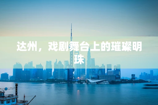达州，戏剧舞台上的璀璨明珠