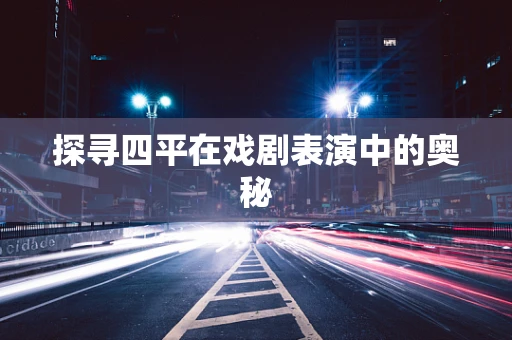 探寻四平在戏剧表演中的奥秘