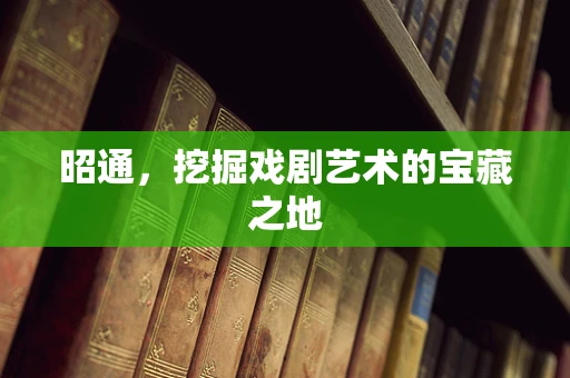 昭通，挖掘戏剧艺术的宝藏之地
