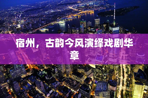 宿州，古韵今风演绎戏剧华章