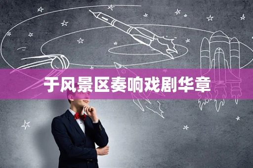 于风景区奏响戏剧华章