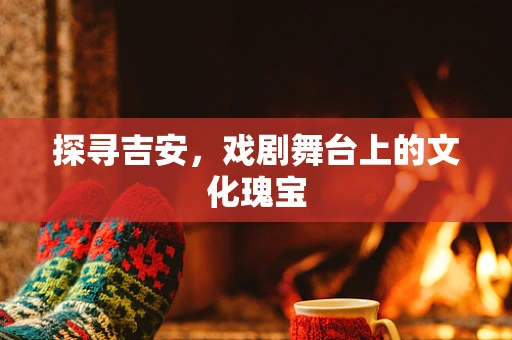 探寻吉安，戏剧舞台上的文化瑰宝
