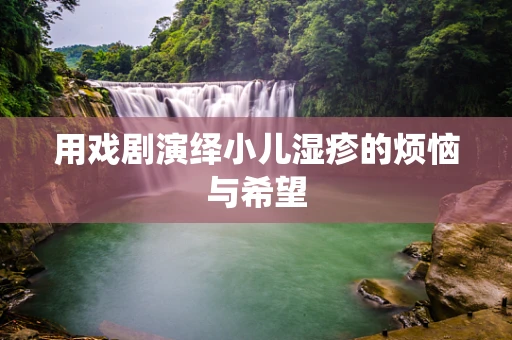 用戏剧演绎小儿湿疹的烦恼与希望